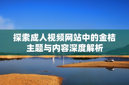 探索成人视频网站中的金桔主题与内容深度解析