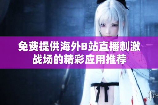 免费提供海外B站直播刺激战场的精彩应用推荐