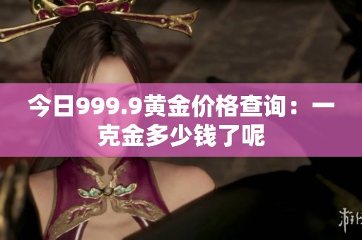 今日999.9黄金价格查询：一克金多少钱了呢