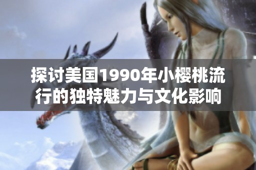 探讨美国1990年小樱桃流行的独特魅力与文化影响