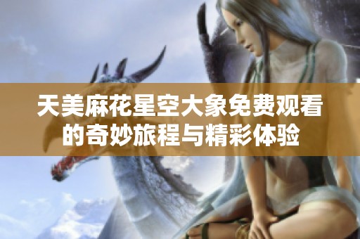 天美麻花星空大象免费观看的奇妙旅程与精彩体验
