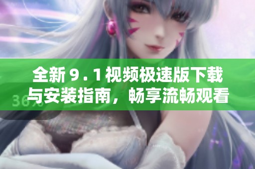 全新９.１视频极速版下载与安装指南，畅享流畅观看体验