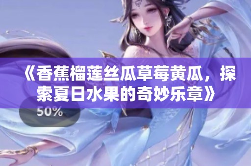 《香蕉榴莲丝瓜草莓黄瓜，探索夏日水果的奇妙乐章》