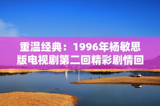 重温经典：1996年杨敏思版电视剧第二回精彩剧情回顾