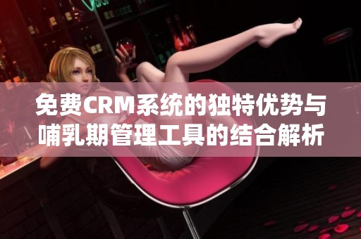 免费CRM系统的独特优势与哺乳期管理工具的结合解析