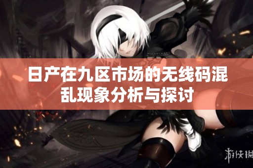 日产在九区市场的无线码混乱现象分析与探讨