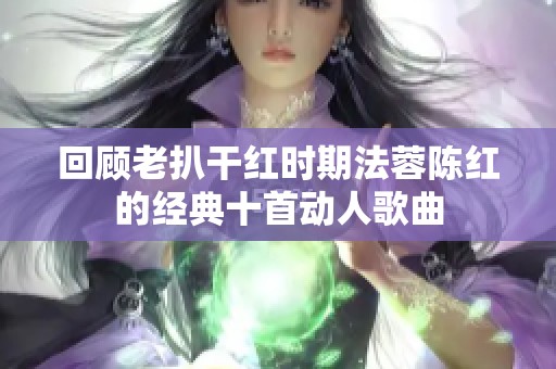 回顾老扒干红时期法蓉陈红的经典十首动人歌曲