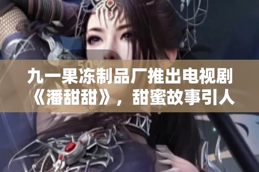 九一果冻制品厂推出电视剧《潘甜甜》，甜蜜故事引人关注