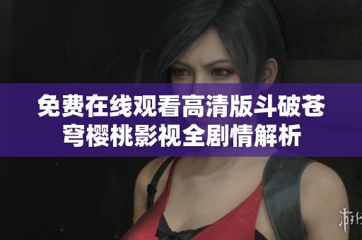 免费在线观看高清版斗破苍穹樱桃影视全剧情解析