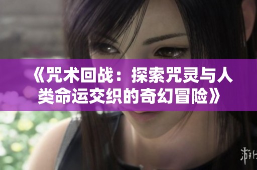 《咒术回战：探索咒灵与人类命运交织的奇幻冒险》