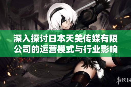 深入探讨日本天美传媒有限公司的运营模式与行业影响力