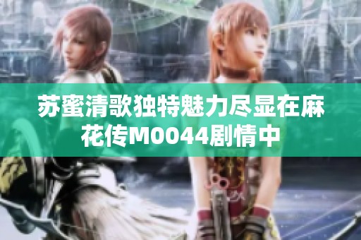苏蜜清歌独特魅力尽显在麻花传M0044剧情中