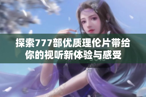 探索777部优质理伦片带给你的视听新体验与感受