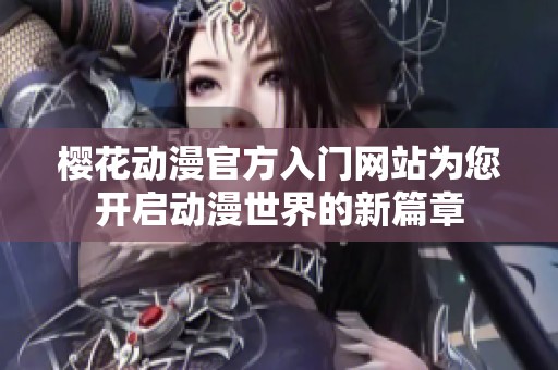 樱花动漫官方入门网站为您开启动漫世界的新篇章