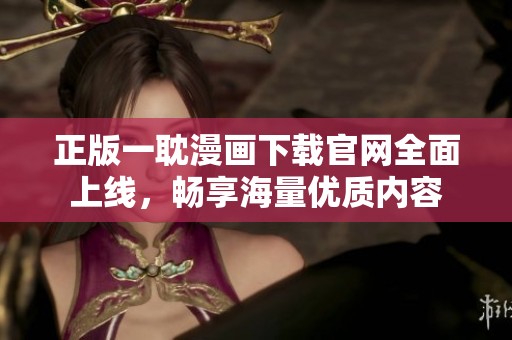 正版一耽漫画下载官网全面上线，畅享海量优质内容