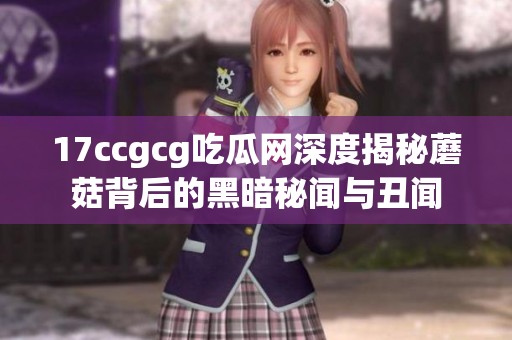 17ccgcg吃瓜网深度揭秘蘑菇背后的黑暗秘闻与丑闻