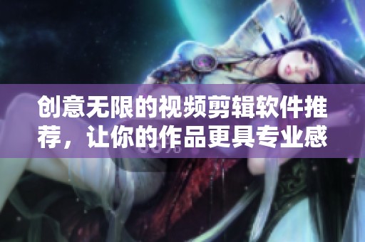 创意无限的视频剪辑软件推荐，让你的作品更具专业感