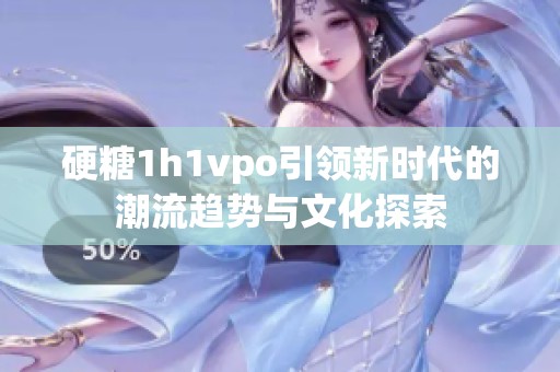 硬糖1h1vpo引领新时代的潮流趋势与文化探索
