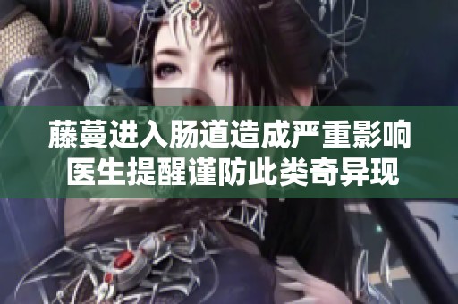 藤蔓进入肠道造成严重影响 医生提醒谨防此类奇异现象