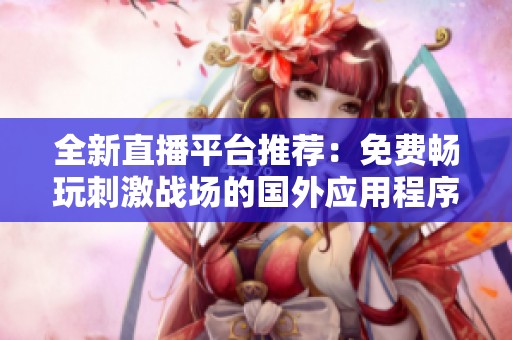 全新直播平台推荐：免费畅玩刺激战场的国外应用程序