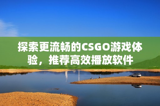 探索更流畅的CSGO游戏体验，推荐高效播放软件