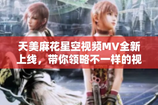 天美麻花星空视频MV全新上线，带你领略不一样的视听盛宴
