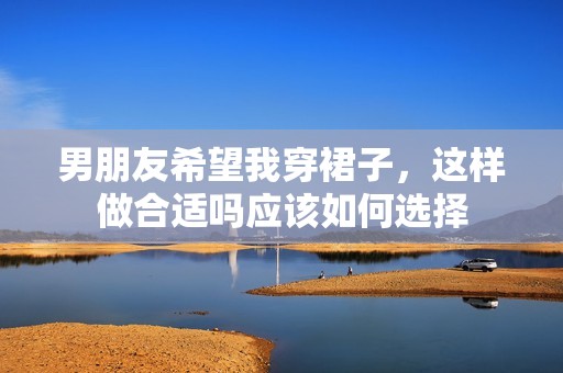 男朋友希望我穿裙子，这样做合适吗应该如何选择