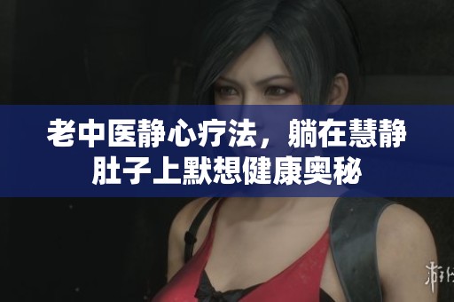 老中医静心疗法，躺在慧静肚子上默想健康奥秘