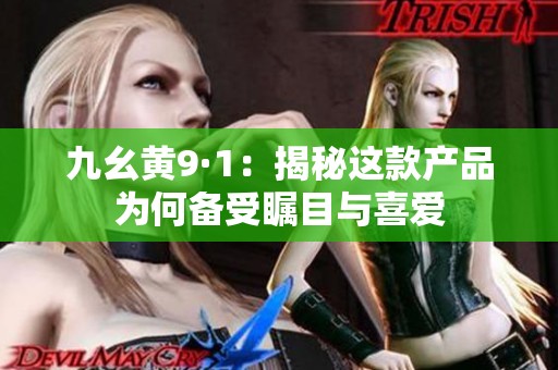 九幺黄9·1：揭秘这款产品为何备受瞩目与喜爱