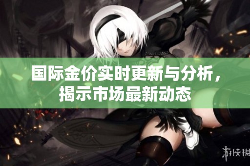 国际金价实时更新与分析，揭示市场最新动态