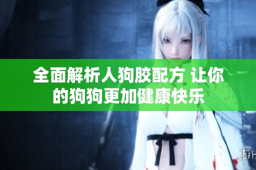 全面解析人狗胶配方 让你的狗狗更加健康快乐