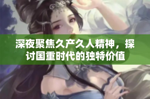 深夜聚焦久产久人精神，探讨国重时代的独特价值