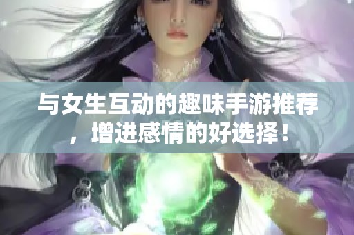 与女生互动的趣味手游推荐，增进感情的好选择！