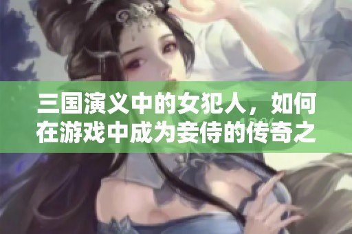三国演义中的女犯人，如何在游戏中成为妾侍的传奇之旅