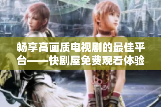畅享高画质电视剧的最佳平台——快剧屋免费观看体验