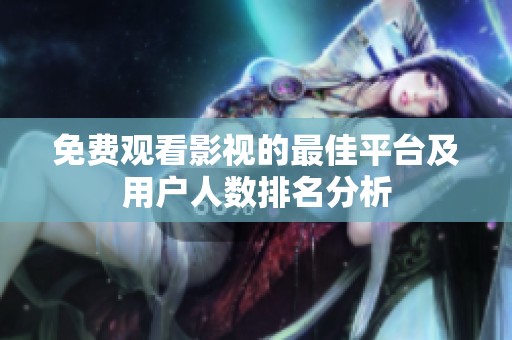 免费观看影视的最佳平台及用户人数排名分析