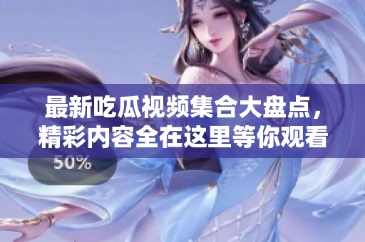 最新吃瓜视频集合大盘点，精彩内容全在这里等你观看