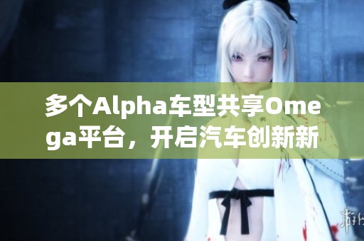 多个Alpha车型共享Omega平台，开启汽车创新新篇章