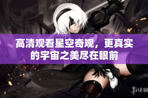 高清观看星空奇观，更真实的宇宙之美尽在眼前
