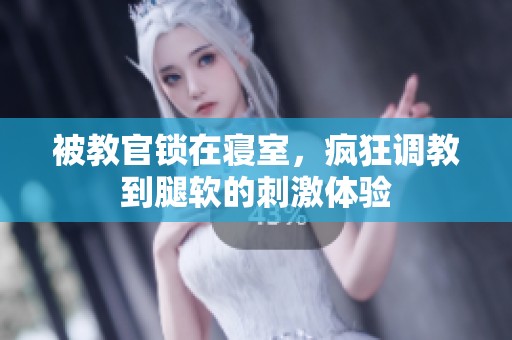 被教官锁在寝室，疯狂调教到腿软的刺激体验