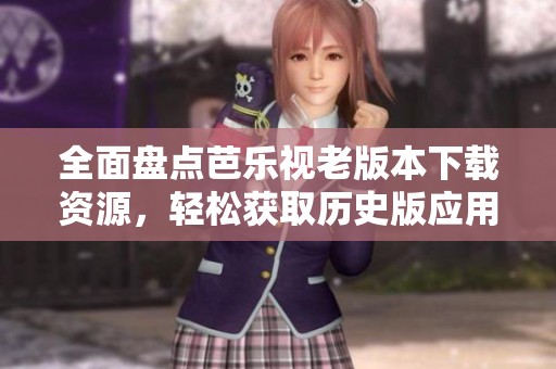 全面盘点芭乐视老版本下载资源，轻松获取历史版应用