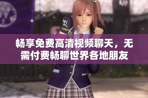 畅享免费高清视频聊天，无需付费畅聊世界各地朋友