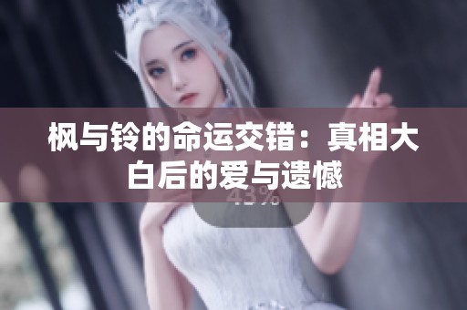 枫与铃的命运交错：真相大白后的爱与遗憾
