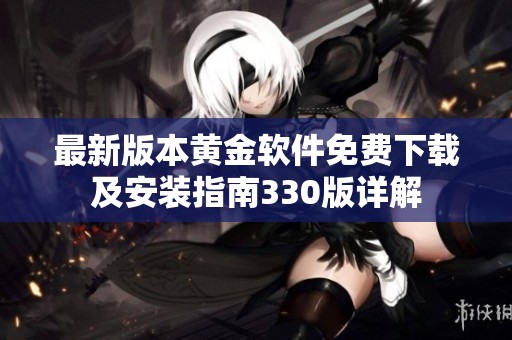 最新版本黄金软件免费下载及安装指南330版详解