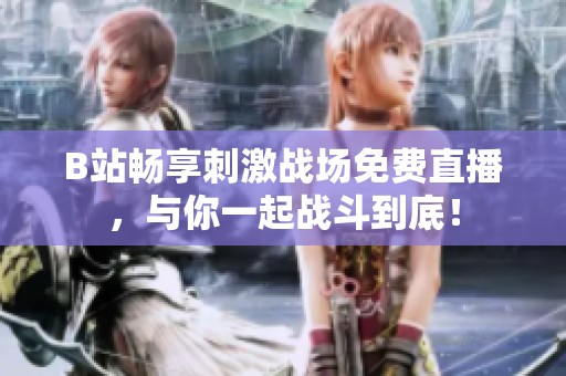 B站畅享刺激战场免费直播，与你一起战斗到底！