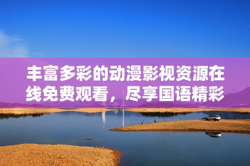 丰富多彩的动漫影视资源在线免费观看，尽享国语精彩内容