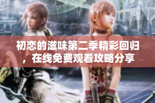 初恋的滋味第二季精彩回归，在线免费观看攻略分享