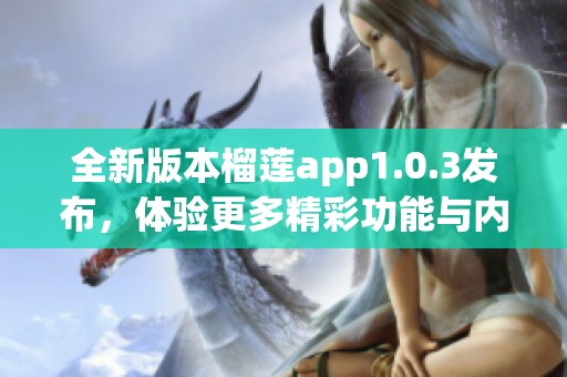 全新版本榴莲app1.0.3发布，体验更多精彩功能与内容