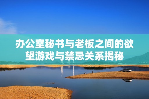 办公室秘书与老板之间的欲望游戏与禁忌关系揭秘