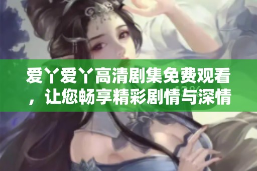爱丫爱丫高清剧集免费观看，让您畅享精彩剧情与深情故事